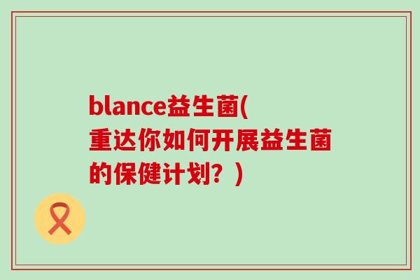 blance益生菌(重达你如何开展益生菌的保健计划？)