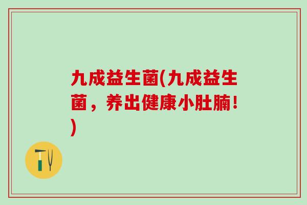 九成益生菌(九成益生菌，养出健康小肚腩！)