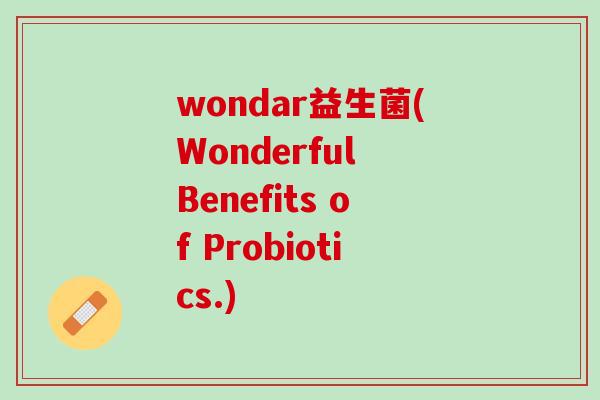 wondar益生菌(Wonderful Benefits of Probiotics.)