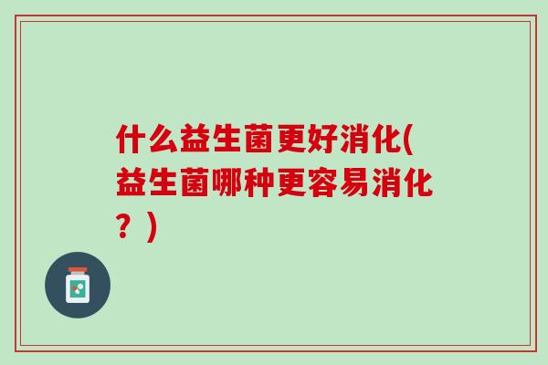 什么益生菌更好消化(益生菌哪种更容易消化？)