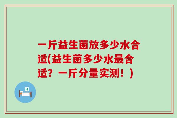 一斤益生菌放多少水合适(益生菌多少水最合适？一斤分量实测！)