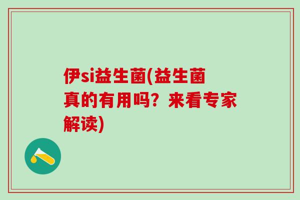 伊si益生菌(益生菌真的有用吗？来看专家解读)