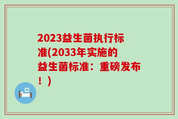 2023益生菌执行标准(2033年实施的益生菌标准：重磅发布！)