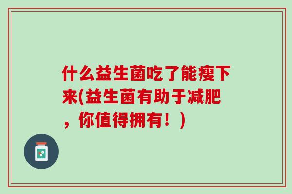 什么益生菌吃了能瘦下来(益生菌有助于减肥，你值得拥有！)