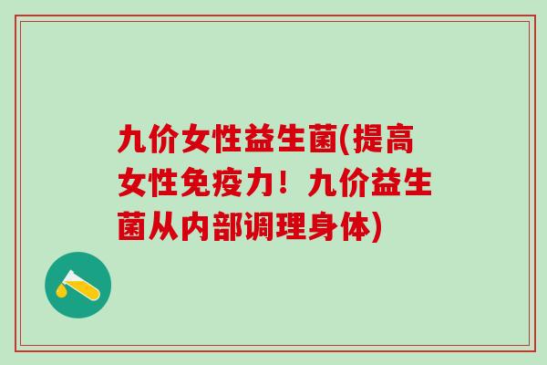 九价女性益生菌(提高女性免疫力！九价益生菌从内部调理身体)