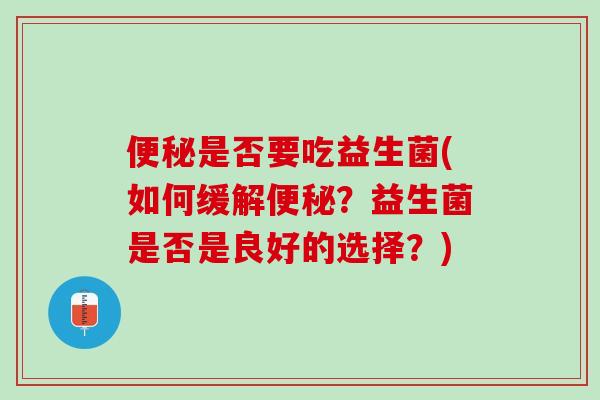 便秘是否要吃益生菌(如何缓解便秘？益生菌是否是良好的选择？)