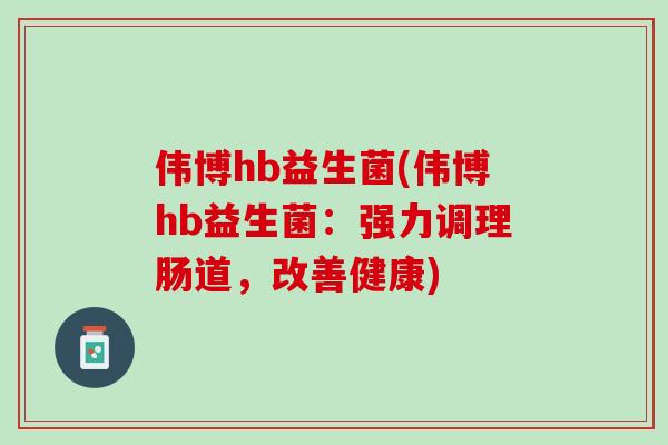 伟博hb益生菌(伟博hb益生菌：强力调理肠道，改善健康)