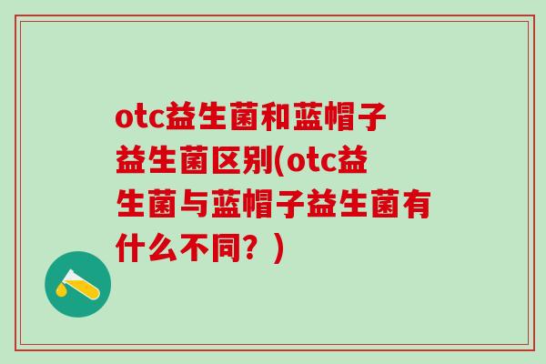 otc益生菌和蓝帽子益生菌区别(otc益生菌与蓝帽子益生菌有什么不同？)