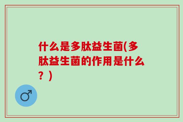 什么是多肽益生菌(多肽益生菌的作用是什么？)