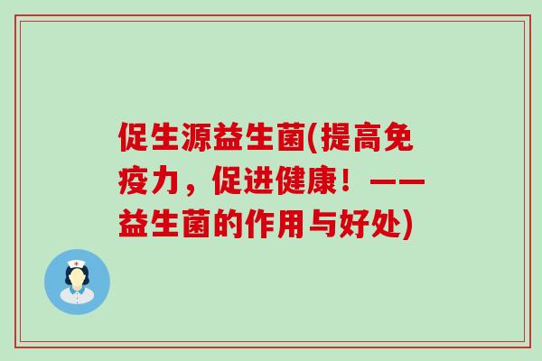 促生源益生菌(提高免疫力，促进健康！——益生菌的作用与好处)
