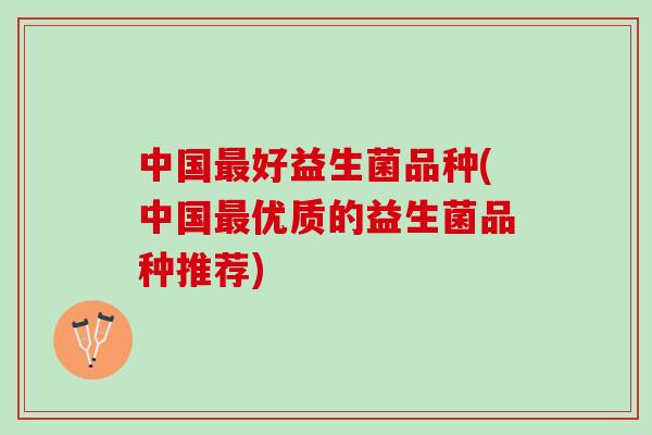 中国最好益生菌品种(中国最优质的益生菌品种推荐)