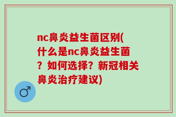nc鼻炎益生菌区别(什么是nc鼻炎益生菌？如何选择？新冠相关鼻炎治疗建议)