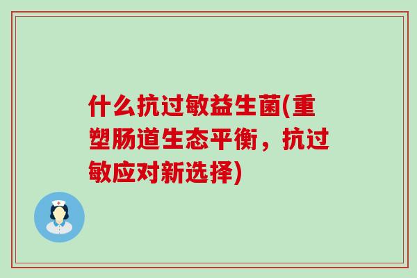 什么抗过敏益生菌(重塑肠道生态平衡，抗过敏应对新选择)