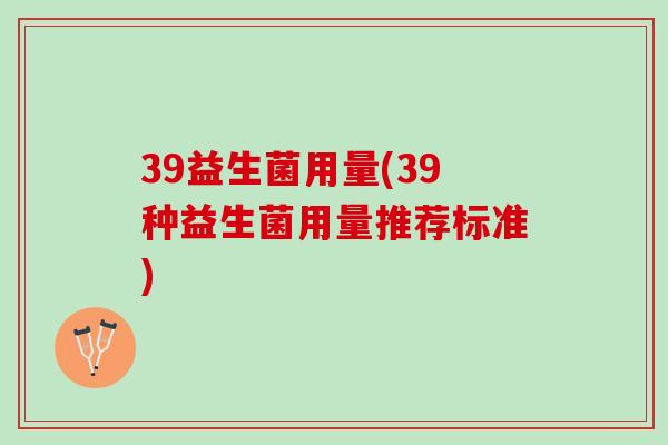 39益生菌用量(39种益生菌用量推荐标准)