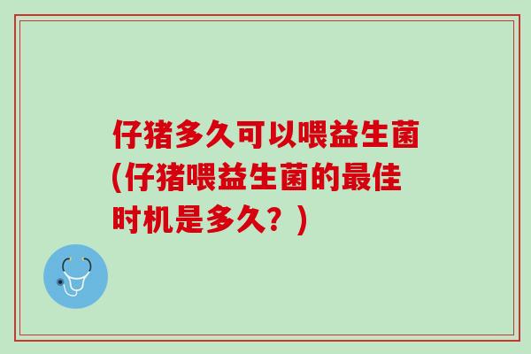 仔猪多久可以喂益生菌(仔猪喂益生菌的佳时机是多久?) 仔猪多久可以喂益生菌(仔猪喂益生菌的佳时机是多久?)