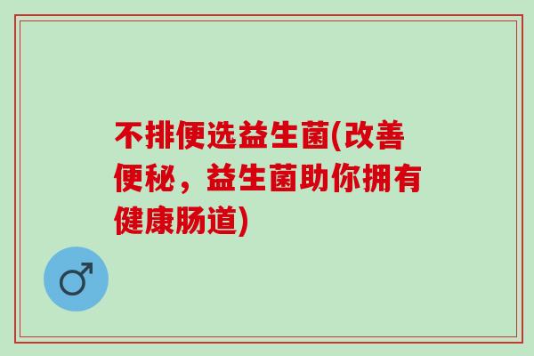 不排便选益生菌(改善,益生菌助你拥有健康肠道) 不排便选益生菌(改善,益生菌助你拥有健康肠道)