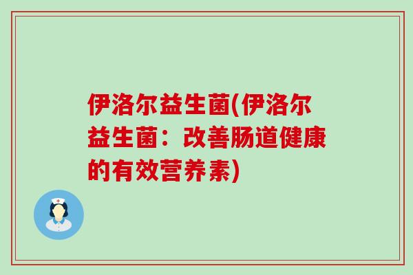 伊洛尔益生菌(伊洛尔益生菌：改善肠道健康的有效营养素)