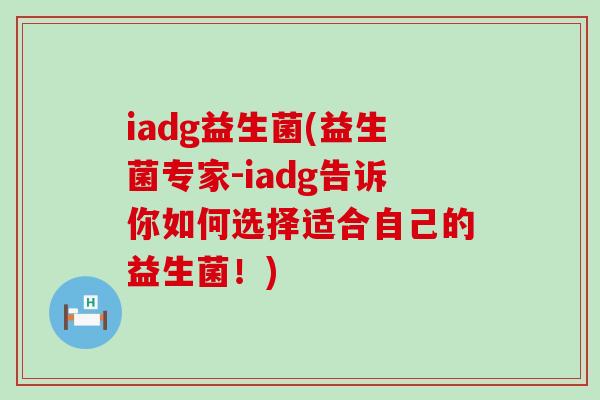 iadg益生菌(益生菌专家-iadg告诉你如何选择适合自己的益生菌！)