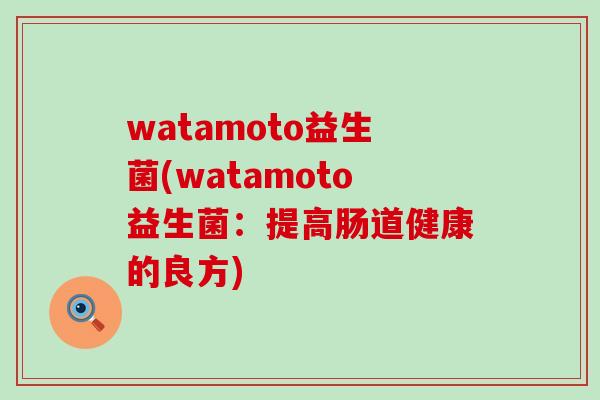watamoto益生菌(watamoto益生菌：提高肠道健康的良方)