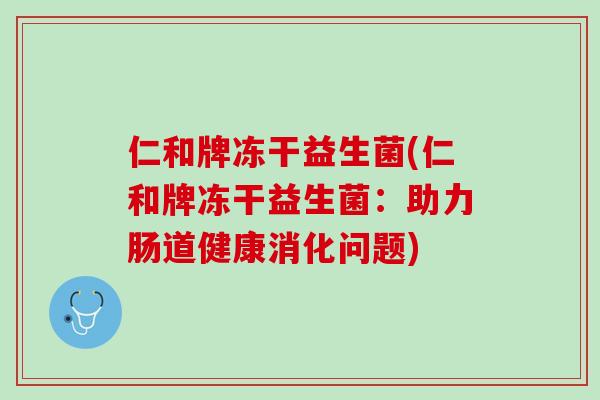 仁和牌冻干益生菌(仁和牌冻干益生菌：助力肠道健康消化问题)