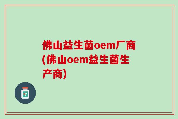 佛山益生菌oem厂商(佛山oem益生菌生产商)