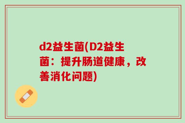 d2益生菌(D2益生菌：提升肠道健康，改善消化问题)