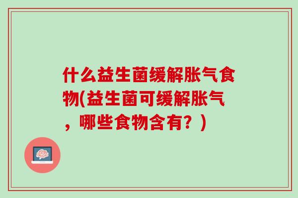 什么益生菌缓解胀气食物(益生菌可缓解胀气，哪些食物含有？)