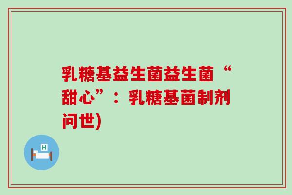 乳糖基益生菌益生菌“甜心”:乳糖基菌制剂问世) 乳糖基益生菌益生菌“甜心”:乳糖基菌制剂问世)
