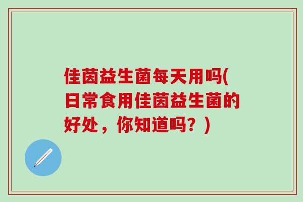 佳茵益生菌每天用吗(日常食用佳茵益生菌的好处，你知道吗？)