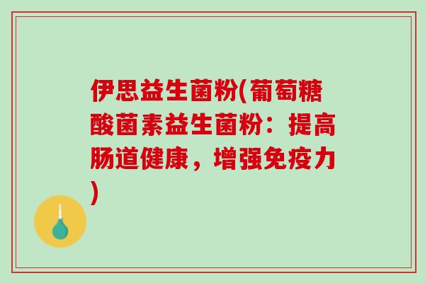 伊思益生菌粉(葡萄糖酸菌素益生菌粉：提高肠道健康，增强免疫力)