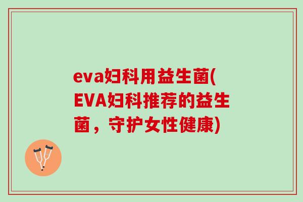 eva妇科用益生菌(EVA妇科推荐的益生菌，守护女性健康)