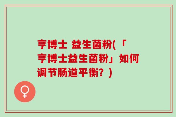 亨博士 益生菌粉(「亨博士益生菌粉」如何调节肠道平衡？)