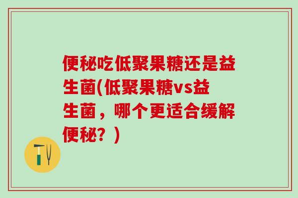 便秘吃低聚果糖还是益生菌(低聚果糖vs益生菌，哪个更适合缓解便秘？)