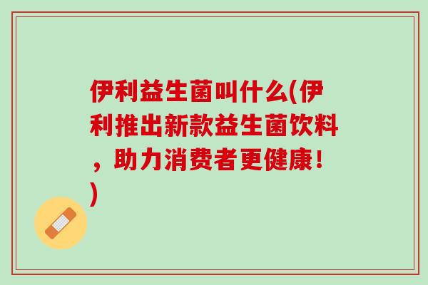 伊利益生菌叫什么(伊利推出新款益生菌饮料，助力消费者更健康！)
