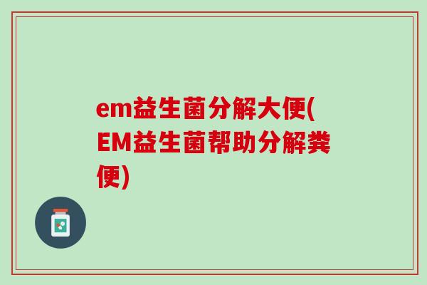 em益生菌分解大便(EM益生菌帮助分解粪便)