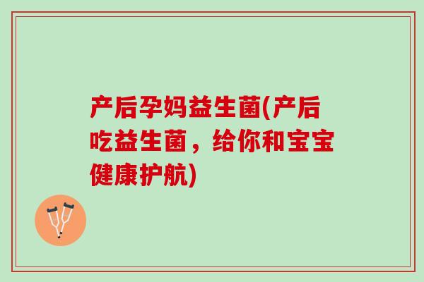 产后孕妈益生菌(产后吃益生菌，给你和宝宝健康护航)