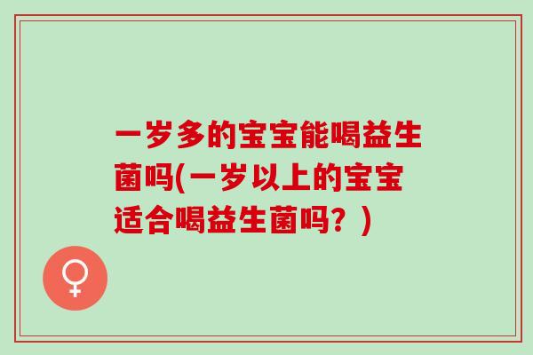 一岁多的宝宝能喝益生菌吗(一岁以上的宝宝适合喝益生菌吗？)