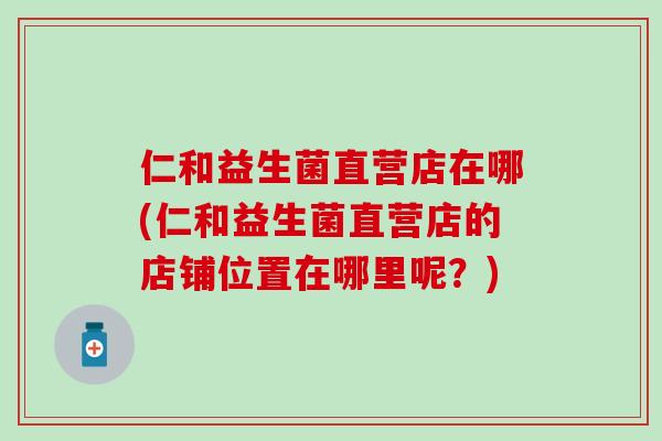 仁和益生菌直营店在哪(仁和益生菌直营店的店铺位置在哪里呢？)