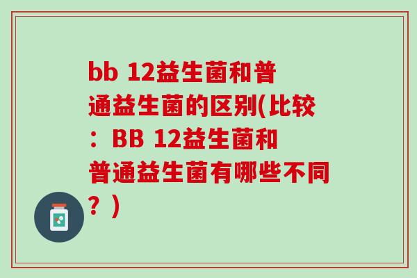 bb 12益生菌和普通益生菌的区别(比较：BB 12益生菌和普通益生菌有哪些不同？)