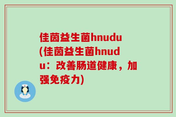 佳茵益生菌hnudu(佳茵益生菌hnudu：改善肠道健康，加强免疫力)
