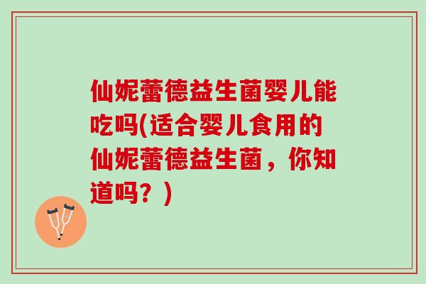 仙妮蕾德益生菌婴儿能吃吗(适合婴儿食用的仙妮蕾德益生菌，你知道吗？)