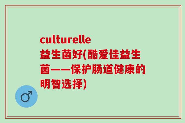 culturelle益生菌好(酷爱佳益生菌——保护肠道健康的明智选择)