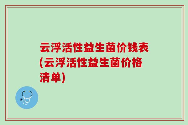 云浮活性益生菌价钱表(云浮活性益生菌价格清单)