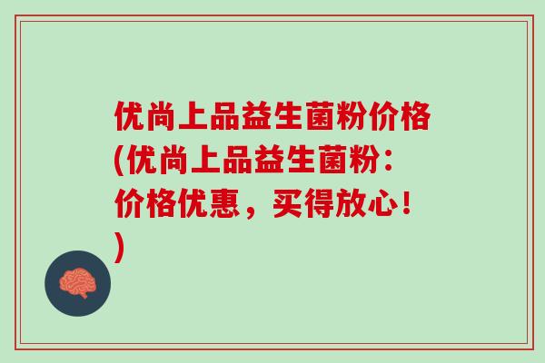 优尚上品益生菌粉价格(优尚上品益生菌粉：价格优惠，买得放心！)