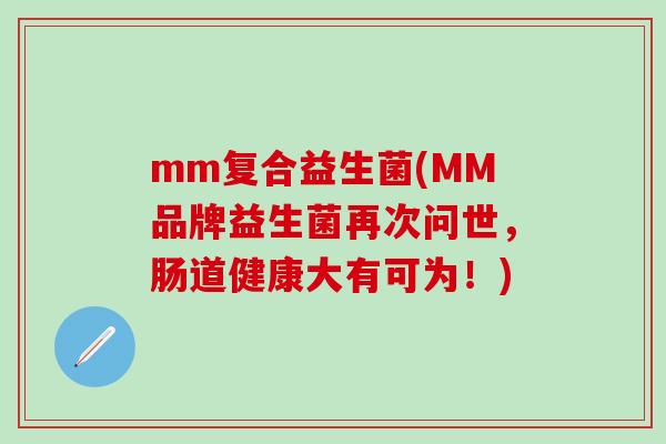 mm复合益生菌(MM品牌益生菌再次问世，肠道健康大有可为！)