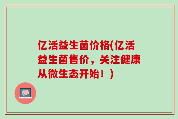 亿活益生菌价格(亿活益生菌售价，关注健康从微生态开始！)