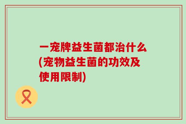 一宠牌益生菌都治什么(宠物益生菌的功效及使用限制)