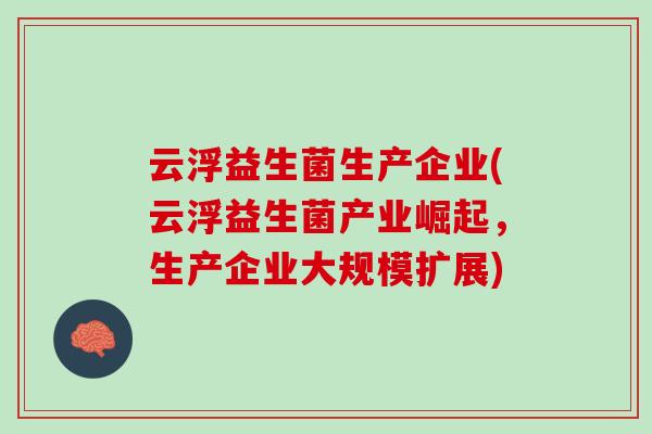 云浮益生菌生产企业(云浮益生菌产业崛起，生产企业大规模扩展)