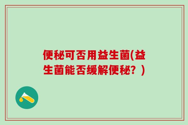 便秘可否用益生菌(益生菌能否缓解便秘？)