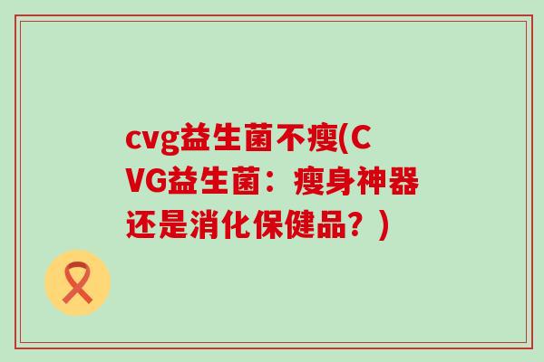 cvg益生菌不瘦(CVG益生菌：瘦身神器还是消化保健品？)